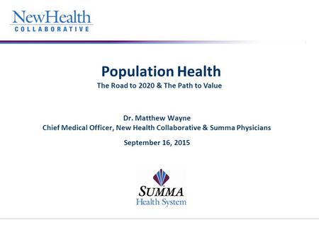 Population Health The Road to 2020 & The Path to Value Dr. Matthew Wayne Chief Medical Officer, New Health Collaborative & Summa Physicians September 16,