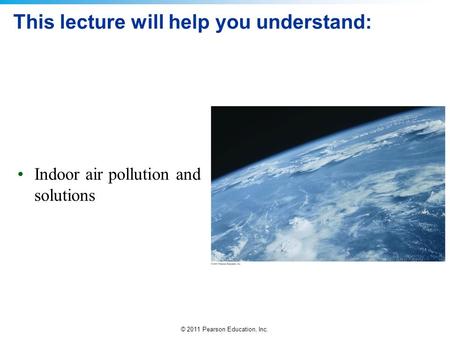 © 2011 Pearson Education, Inc. This lecture will help you understand: Indoor air pollution and solutions.