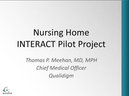Nursing Home INTERACT Pilot Project Thomas P. Meehan, MD, MPH Chief Medical Officer Qualidigm.