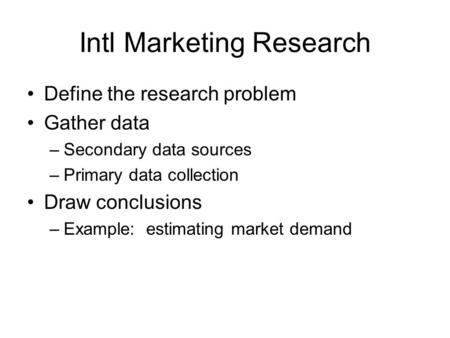 Intl Marketing Research Define the research problem Gather data –Secondary data sources –Primary data collection Draw conclusions –Example: estimating.