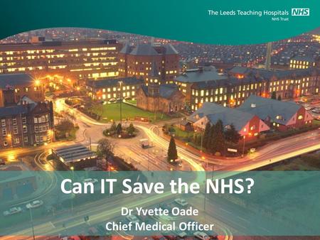 Can IT Save the NHS? Dr Yvette Oade Chief Medical Officer.