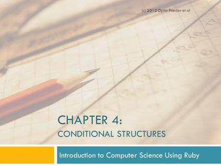 CHAPTER 4: CONDITIONAL STRUCTURES Introduction to Computer Science Using Ruby (c) 2012 Ophir Frieder et al.