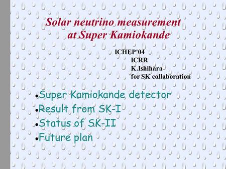 Solar neutrino measurement at Super Kamiokande ICHEP'04 ICRR K.Ishihara for SK collaboration Super Kamiokande detector Result from SK-I Status of SK-II.