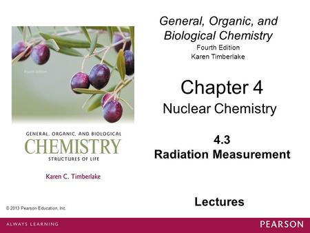 General, Organic, and Biological Chemistry Fourth Edition Karen Timberlake 4.3 Radiation Measurement Chapter 4 Nuclear Chemistry © 2013 Pearson Education,