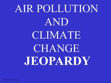 AIR POLLUTION AND CLIMATE CHANGE JEOPARDY JB Final Review Jeopardy.