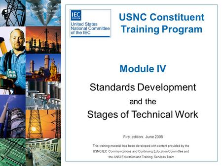 Module IV Standards Development and the Stages of Technical Work USNC Constituent Training Program First edition: June 2005 This training material has.