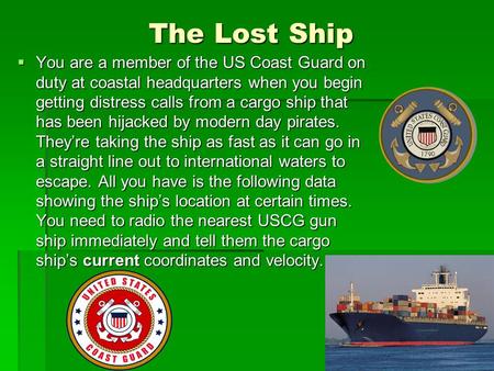 The Lost Ship  You are a member of the US Coast Guard on duty at coastal headquarters when you begin getting distress calls from a cargo ship that has.