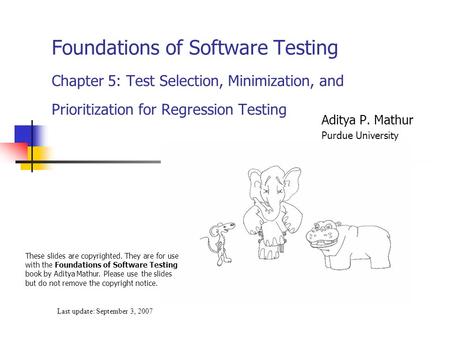 Foundations of Software Testing Chapter 5: Test Selection, Minimization, and Prioritization for Regression Testing Last update: September 3, 2007 These.