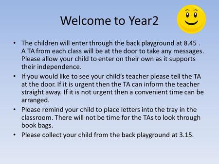 Welcome to Year2 The children will enter through the back playground at 8.45. A TA from each class will be at the door to take any messages. Please allow.