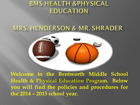 Welcome to the Bentworth Middle School Health & Physical Education Program. Below you will find the policies and procedures for the 2014 – 2015 school.