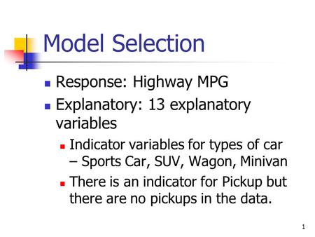 1 Model Selection Response: Highway MPG Explanatory: 13 explanatory variables Indicator variables for types of car – Sports Car, SUV, Wagon, Minivan There.