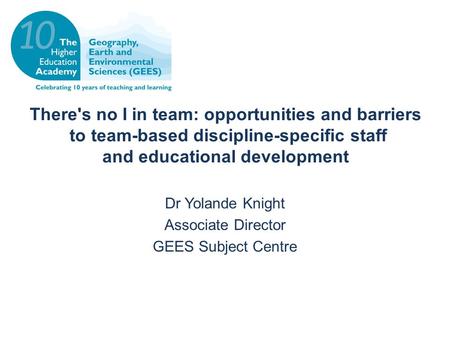 There's no I in team: opportunities and barriers to team-based discipline-specific staff and educational development Dr Yolande Knight Associate Director.