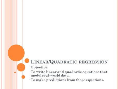 L INEAR /Q UADRATIC REGRESSION Objective: To write linear and quadratic equations that model real-world data. To make predictions from those equations.