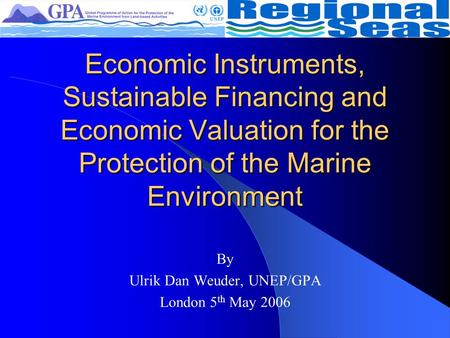 Economic Instruments, Sustainable Financing and Economic Valuation for the Protection of the Marine Environment By Ulrik Dan Weuder, UNEP/GPA London 5.