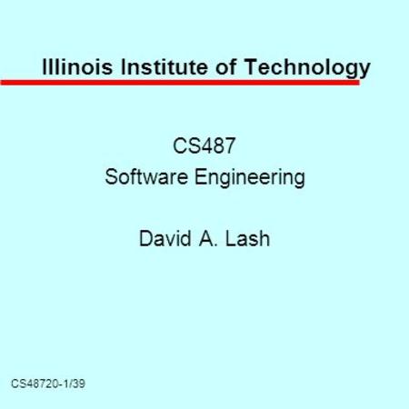 CS48720-1/39 Illinois Institute of Technology CS487 Software Engineering David A. Lash.