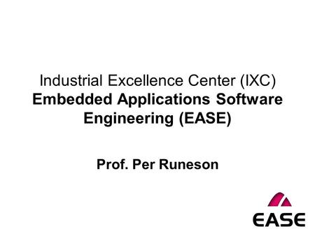 Industrial Excellence Center (IXC) Embedded Applications Software Engineering (EASE) Prof. Per Runeson.