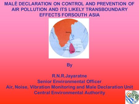 MALÈ DECLARATION ON CONTROL AND PREVENTION OF AIR POLLUTION AND ITS LIKELY TRANSBOUNDARY EFFECTS FORSOUTH ASIA By R.N.R.Jayaratne Senior Environmental.