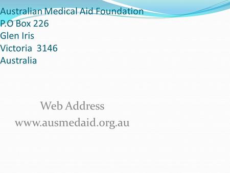 Australian Medical Aid Foundation P.O Box 226 Glen Iris Victoria 3146 Australia Web Address www.ausmedaid.org.au.