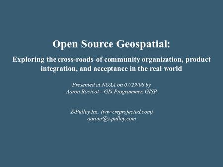 Open Source Geospatial: Exploring the cross-roads of community organization, product integration, and acceptance in the real world Presented at NOAA on.