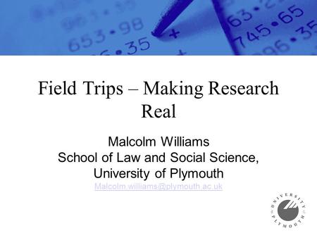 Field Trips – Making Research Real Malcolm Williams School of Law and Social Science, University of Plymouth