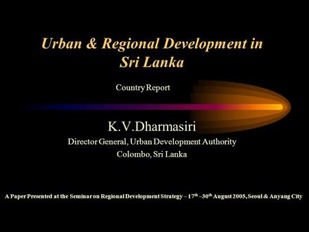 Urban & Regional Development in Sri Lanka K.V.Dharmasiri Director General, Urban Development Authority Colombo, Sri Lanka A Paper Presented at the Seminar.