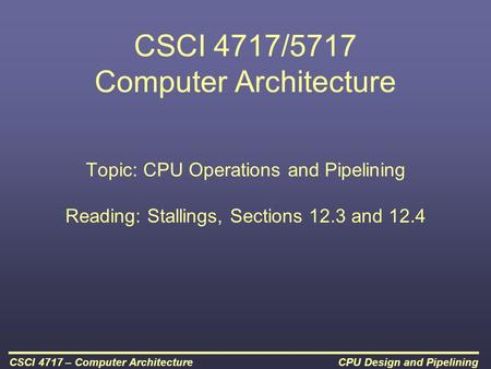 CPU Design and PipeliningCSCI 4717 – Computer Architecture CSCI 4717/5717 Computer Architecture Topic: CPU Operations and Pipelining Reading: Stallings,
