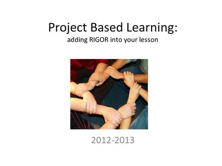 Project Based Learning: adding RIGOR into your lesson 2012-2013.