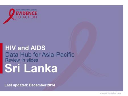 Www.aidsdatahub.org HIV and AIDS Data Hub for Asia-Pacific Review in slides Sri Lanka Last updated: December 2014.