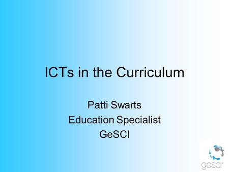 ICTs in the Curriculum Patti Swarts Education Specialist GeSCI.