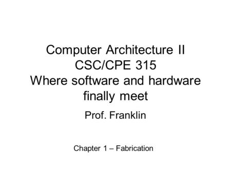 Computer Architecture II CSC/CPE 315 Where software and hardware finally meet Prof. Franklin Chapter 1 – Fabrication.