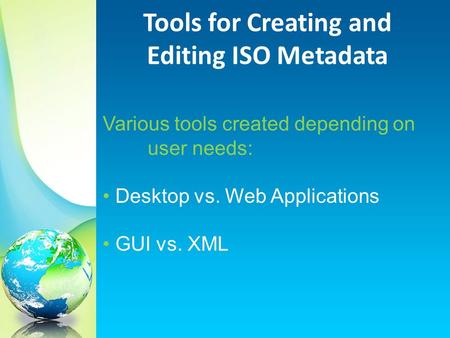 Various tools created depending on user needs: Desktop vs. Web Applications GUI vs. XML Tools for Creating and Editing ISO Metadata.