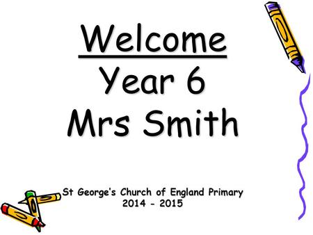 Welcome Year 6 Mrs Smith St George’s Church of England Primary 2014 - 2015.