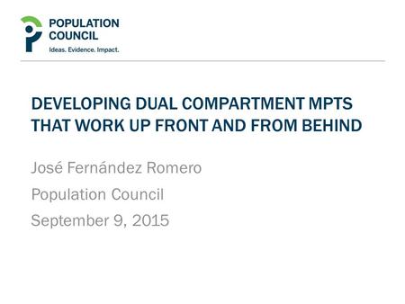 DEVELOPING DUAL COMPARTMENT MPTS THAT WORK UP FRONT AND FROM BEHIND José Fernández Romero Population Council September 9, 2015.