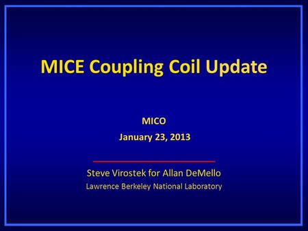 MICE Coupling Coil Update Steve Virostek for Allan DeMello Lawrence Berkeley National Laboratory MICO January 23, 2013 January 23, 2013.