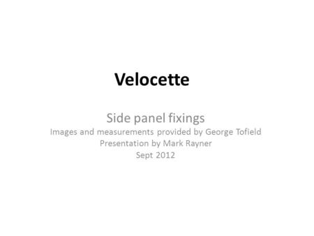 Velocette Side panel fixings Images and measurements provided by George Tofield Presentation by Mark Rayner Sept 2012.