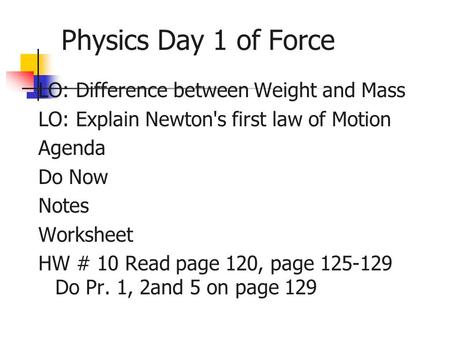 Physics Day 1 of Force LO: Difference between Weight and Mass LO: Explain Newton's first law of Motion Agenda Do Now Notes Worksheet HW # 10 Read page.