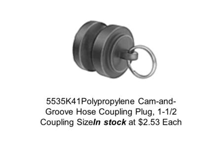 5535K41Polypropylene Cam-and- Groove Hose Coupling Plug, 1-1/2 Coupling SizeIn stock at $2.53 Each.