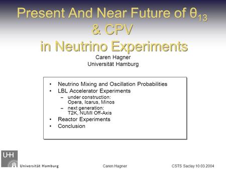 Caren Hagner CSTS Saclay 10.03.2004 Present And Near Future of θ 13 & CPV in Neutrino Experiments Caren Hagner Universität Hamburg Neutrino Mixing and.