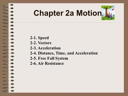 Chapter 2a Motion 2-1. Speed 2-2. Vectors 2-3. Acceleration 2-4. Distance, Time, and Acceleration 2-5. Free Fall System 2-6. Air Resistance.