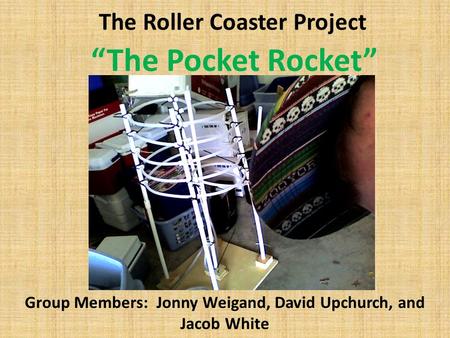 The Roller Coaster Project Group Members: Jonny Weigand, David Upchurch, and Jacob White “The Pocket Rocket” picture.