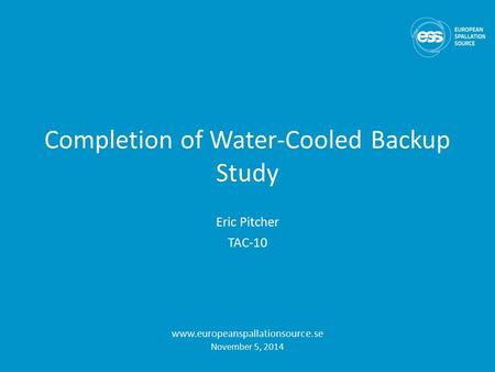Completion of Water-Cooled Backup Study Eric Pitcher TAC-10 www.europeanspallationsource.se November 5, 2014.