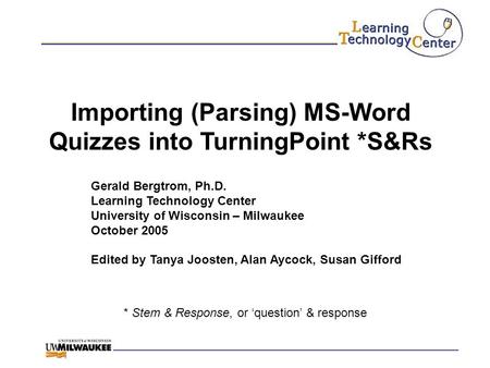 Importing (Parsing) MS-Word Quizzes into TurningPoint *S&Rs * Stem & Response, or ‘question’ & response Gerald Bergtrom, Ph.D. Learning Technology Center.