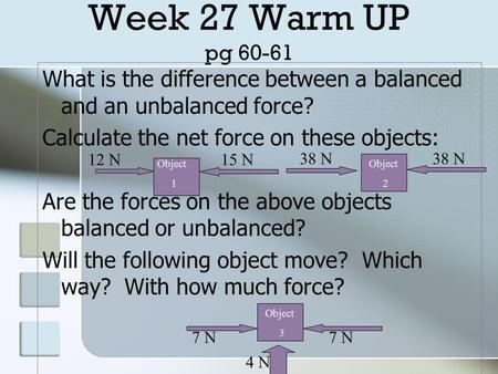 Week 27 Warm UP pg 60-61 What is the difference between a balanced and an unbalanced force? Calculate the net force on these objects: Are the forces on.