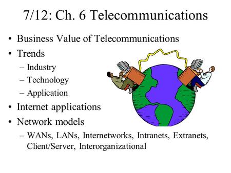 7/12: Ch. 6 Telecommunications Business Value of Telecommunications Trends –Industry –Technology –Application Internet applications Network models –WANs,