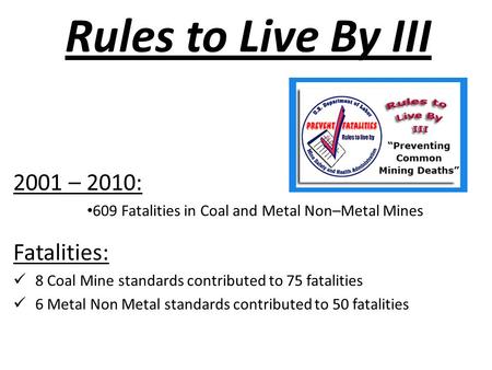 Rules to Live By III 2001 – 2010: 609 Fatalities in Coal and Metal Non–Metal Mines Fatalities: 8 Coal Mine standards contributed to 75 fatalities 6 Metal.
