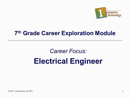 © UNT in partnership with TEA1 7 th Grade Career Exploration Module Career Focus: Electrical Engineer.