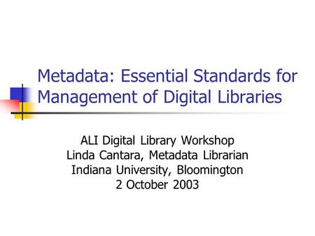 Metadata: Essential Standards for Management of Digital Libraries ALI Digital Library Workshop Linda Cantara, Metadata Librarian Indiana University, Bloomington.