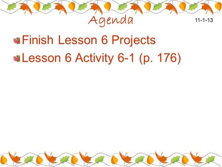 Agenda Finish Lesson 6 Projects Lesson 6 Activity 6-1 (p. 176) 11-1-13.
