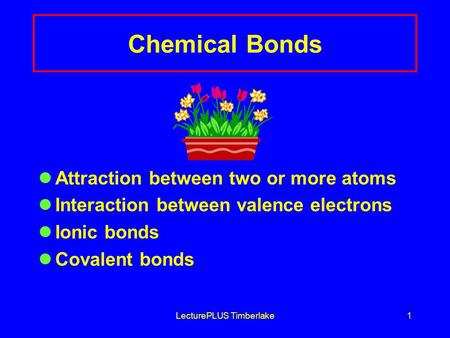 LecturePLUS Timberlake1 Chemical Bonds Attraction between two or more atoms Interaction between valence electrons Ionic bonds Covalent bonds.