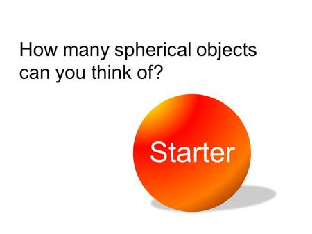 How many spherical objects can you think of? Starter.
